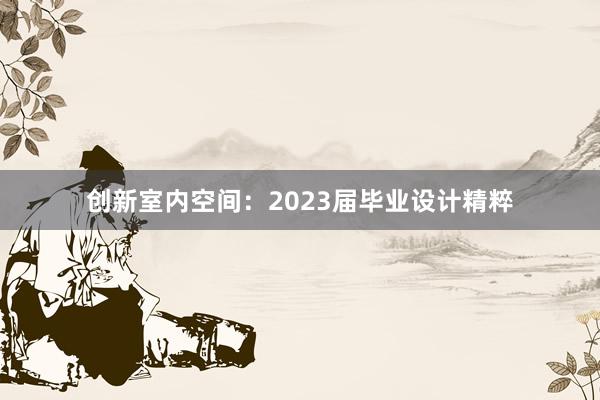 创新室内空间：2023届毕业设计精粹