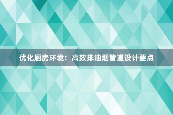 优化厨房环境：高效排油烟管道设计要点